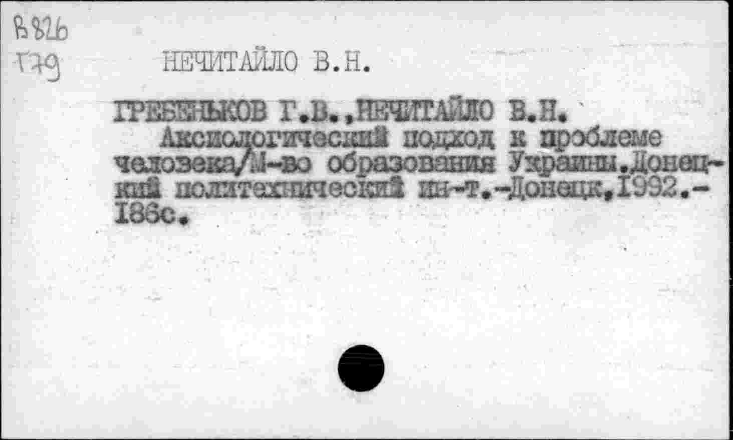 ﻿
НЕЧИТАЙЛО В.Н.

ЖКОВ Г,В,,НВЧИТАЙ1О В.Н. '
Аксиологический подход к проблеме челозека/^-во образования Украины.Донец-кин политехнически! ин-т.-Донецк,1992.-186с.